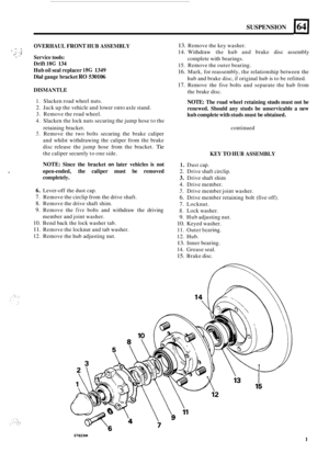 Page 51SUSPENSION 
OVERHAUL FRONT HUB ASSEMBLY ., i I. .. . i x- - * Service tools: 
Drift 
18G 134 
Hub  oil seal  replacer 
1SG 1349 
Dial  gauge  bracket 
RO 530106 
DISMANTLE 
13. Remove the  key washer. 
14. Withdraw  the hub  and brake  disc  assembly 
complete  with bearings. 
15.  Remove the  outer bearing. 
16. Mark,  for reassembly,  the relationship between the 
17. Remove  the  five bolts  and  separate  the hub  from 
hub 
and brake  disc, 
if original  hub is to  be  refitted. 
the  brake  disc....