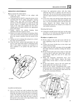 Page 73BRAKING SYSTEM 
DISMANTLE AND OVERHAUL 
Do not separate the caliper  halves. 
r: . . .I sr. 
5. Clean the outer  surfaces  of the  caliper  with 
methylated  spirit. 
6. Using special  tool 18G672, clamp the pistons  in the 
mounting  half 
of the  caliper  and gently,  keeping 
fingers  clear, and with  CAUTION,  apply air 
pressure 
to the  fluid  inlet port  to expel  the rim  half 
pistons.  Since  it  is unlikely  that  both  pistons will 
expel  at the  same  time,  regulate the rate  with  a...