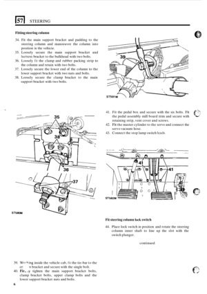 Page 10Ei STEERING 
Fitting steering column 
34.  Fit the main  support  bracket  and  padding  to the 
steering  column and manoeuvre  the column  into 
position 
in the  vehicie. 
35.  Loosely  secure  the main  support  bracket and 
harness bracket to the  bulkhead  with two bolts. 
36.  Loosely 
fit the clamp and  rubber  packing strip to 
the column  and retain with two bolts. 
37.  Loosely  secure  the lower  end of the  column 
to the 
lower  support bracket  with two nuts and  bolts. 
38.  Loosely...