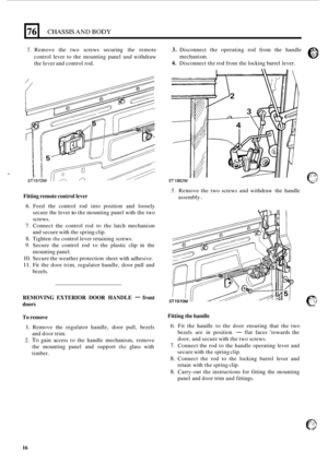 Page 9876’ 
5. Remove the  two  screws  securing  the remote 3. Disconnect  the operating  rod  from  the  handle 
control  lever to the  mounting  panel  and withdraw 
the lever  and control rod.  mechanism. 
4. Disconnect 
the rod from  the locking barrel  lever. 
CHASSIS AND BODY 
Fitting remote  control  lever 
6. Feed  the  control  rod  into position  and loosely 
secure  the lever 
to the  mounting panel  with the two 
screws. 
7. Connect  the  control  rod  to  the latch  mechanism 
and  secure  with...