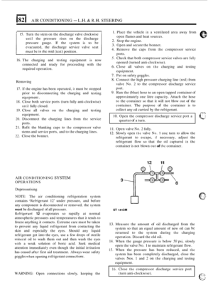 Page 20182 I AIR CONDITIONING - L.H. & R.H. STEERING 
WARNING: Open connections  slowly, keeping  the 
15. Turn the stem on the  discharge  valve clockwise 
until the pressure  rises on the  discharge 
pressure  gauge. If the  system  is 
to be 
evacuated,  the discharge  service valve seat 
16. The charging  and testing  equipment  is now 
connected  and ready  for proceeding  with the 
required  operation. 
16. Close the compressor  discharge service port 
(turn  anti
-clockwise). --. 
Removing 
17. If the...