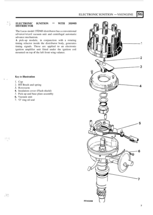 Page 41ELECTRONIC IGNITION - V8 ENGINE 186 I 
ELECTRONIC  IGNITION - WITH 35DMS \.I I. .. e, ’ DISTRIBUTOR 
The Lucas model 35DM8 distributor  has a conventional 
advancehetard vacuum unit and centrifugal  automatic 
advance mechanism. 
A pick-up  module,  in conjunction  with a  rotating 
timing  reluctor  inside  the  distributor body, generates 
timing  signals.  These are applied 
to an electronic 
ignition  amplifier  unit  fitted under  the  ignition coil 
mounted 
on top of the  left  front  wing...