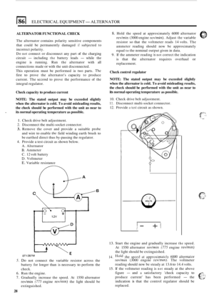 Page 62ELECTRICAL EQUIPMENT- ALTERNATOR 
I 
ALTERNATOR FUNCTIONAL  CHECK 
The alternator  contains  polarity  sensitive components 
that  could  be permanently  damaged 
if subjected to 
incorrect  polarity. 
Do 
not connect  or disconnect  any part of the charging 
circuit 
- including the battery  leads - while the 
engine  is running.  Run  the alternator  with all 
connections  made 
or with the unit  disconnected. 
This  operation  must  be performed 
in two parts. Thc 
first to prove  the  alternators...