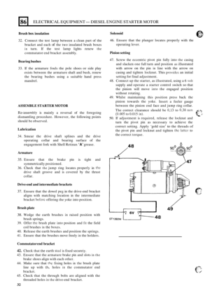 Page 6686 ELECTRICAL EQUIPMENT- DIESEL ENGINE STARTER MOTOR i 
Brush box insulation 
32. Connect the test  lamp  between  a clean  part of the 
bracket  and each 
of the two  insulated  brush boxes 
in turn.  If the  test  lamp  lights  renew the 
commutator  end bracket  assembly. 
Bearing  bushes 
33. If the  armature  fouls the pole  shoes or side play 
exists  between  the armature  shaft and bush,  renew 
the  bearing  bushes using a  suitable  hand press 
mandrel. 
ASSEMBLE  STARTER MOTOR 
ReGassembly is...