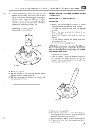 Page 71ELECTRICAL EQUIPMENT- FOUR CYLINDER PETROL ENGINE STARTER 1861 
, I, : 47. Using a suitable tube, drive a new spire  ring into , .. , position, as illustrated. The position of the spire 
ring 
on the  armature  shaft determines  the armature 
end
-float  which  should be 0,25 mm (0.010 in) 
maximum  between the spire  retaining  ring and the 
sintered  bearing bush shoulder.  Care, therefore, 
must  be used  when  fitting 
the spire ring. 
I* . 
Dimension A 25,4 mm (1 .OO ins) 
Dimension 
B 19 mm (0.75...