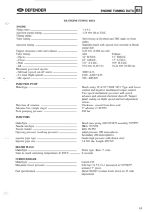 Page 17e DEFENDER ENGINE TUNING DATA 105 
Tdi ENGINE  TUNING DATA . i-. 3 1.. 
ENGINE 
Firing order ....................................................................... \
1-3-4-2 
injection  pump timing ...................................................... 1,54 mm lift at T.D.C. 
Timing  marks: 
Valve  timing 
...................................................................... Slot for peg in flywheel  and TDC  mark  on front 
injection  timing...