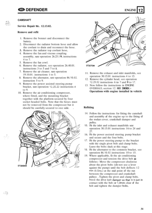 Page 35.: ?: ,i .,. .!.-. ..... . +_I._ - : . . U .. . . .,.. 
e DEFENDER ENGINE 12 
CAMSHAFT 
Service Repair No. 12.13.02. 
Remove  and  refit 
1. Remove the bonnet  and disconnect  the 
battery. 
2.  Disconnect  the radiator  bottom hose and  allow 
the  coolant  to drain  and reconnect  the hose. 
3. Remove  the radiator  top coolant  hose, 
4.  Remove  the fan and  viscous  coupling 
assembly, 
see operation  26.25.1 9. instructions 
4  to  7. 
5.  Remove  the fan cowl. 
6.  Remove  the radiator,  see...