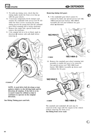 Page 48E[ ENGINE e DEFENDER 
5. To verify any timing  error, check  that the 
timing  marks inside  the front  cover  line-up 
with the gear  wheels. 
6. If necessary temporarily  fit the  damper and 
restrain  the crankshaft  with service  tool 
FR 101 
while the three  screws securing  the pump 
timing  gear 
to the pump hub  and the camshaft 
gear  wheel  retaining  bolt is being  slackened. 
7. Remove  the single  bolt, special  washer and 
remove  the tensioner. 
8. If the  original  belt is to be...