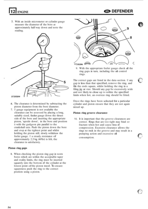 Page 581121 ENGINE e DEFENDER 
5. With an inside  micrometer or cylinder  gauge 
measure  the diameter 
of the  bore at 
approximately  half
-way down  and note  the 
reading. 
6. The  clearance  is determined  by subtracting  the 
7. If gauge equipment is not available  the 
piston 
diameter from  the bore  diameter. 
clearance  can be assessed  by placing  a  long, 
suitably  sized, 
feeler gauge down  the thrust 
side 
of the  bore and  inserting the appropriate 
piston,  upside  down, in the  bore  and...