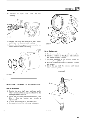 Page 15STEERING 
,..’ - 15. Withdraw the mput shaft, worm and valve 
assembly. 
15 
ST1822M 
16. Release  the circlip  and remove  the  steel  washer 
and  oil seal  from the  sector shaft housing. 
oil  seal  from 
thc input  shaft housing. 
-. 17. Remove the  wire circlip, anti-extrusion washer  and 
17 
ST1949M 
INSPECTION AND OVERHAUL OF COMPONENTS 
Steering box housing 
1. 
2 
3. 
4 
Examine  the  sector  shaft  upper and lower  needle 
roller bcarings and if necessary drive  them  from the 
housing 
with...