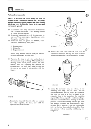 Page 1617 STEERING 
Valve and worm  assembly 
NOTE: If the  inner  ball race  is faulty  and unfit for 
further  service it cannot  be  renewed and a new  valve 
and  worm  assembly  must be obtained  and fitted.  Should 
this  be the 
case, the  following  checks of the  valve  and 
worm  can be ignored. 
10. Examine  the valve  rings which  must be free  from 
cuts,  scratches  and scores. 
Also, the rings  should 
be a  loose  fit 
in the grooves. 
11. If any  ring  is unsatisfactory,  all the  rings  must...