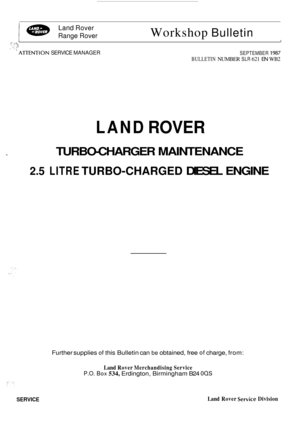 Page 25Land Rover 
Range  Rover 
Workshop Bulletin 
< . -:.  I 1.3 +, ..a .~ 
 AlTENTlON SERVICE  MANAGER SEPTEMBER 1987 
BULLETIN NUMBER SLR 621 EN WB2 
LAND ROVER 
- TURBO-CHARGER  MAINTENANCE 
2.5 LITRE TURBO-CHARGED DIESEL ENGINE 
Further supplies of this Bulletin  can be obtained,  free of charge, from: 
Land Rover Merchandising Service 
P.O. Box 534, Erdington,  Birmingham  B24 00s 
SERVICE Land Rover Service Division  