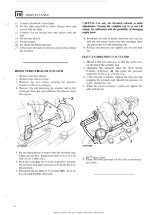Page 30MAINTENANCE 
-_ l 21. Connect  the boost control pipe. 
22. Fit the  inlet  manifold  to turbo  charger  hose and 
secure  with the clips. 
23. Connect the air  intake  hose and secure  with the 
clip. 
24. 
Fit the  heat  shield. 
25. Fit the  bonnet. 
26. Re-check  the boost  pressure. 
27.  If the  boost  pressure  is still  not satisfactory,  change 
1  
the actuator.  CAUTION: 
Use 
only the threaded  rod-end to make 
adjustments.  Forcing the complete  rod  in 
or out will 
change  the calibration...