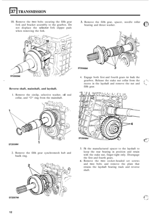 Page 42)371 TRANSMISSION 
18. Remove the two bolts securing  the fifth  gear 
fork and bracket  assembly  to the  gearbox. Do 
not  displace  the selector fork slipper pads 
when  removing  the fork. 
3. Remove  the fifth  gear,  spacer,  needle roller 
bearing  and thrust  washer. 
Reverse shaft,  mainshaft,  and layshaft. 
1. Remove  the circlip,  selective  washer, oil seal 
collar,  and 
0 ring from  the mainshaft. 
ST2006M 
2. Remove  the fifth  gear  synchromesh  hub and 
baulk  ring. 
4. Engage  both...