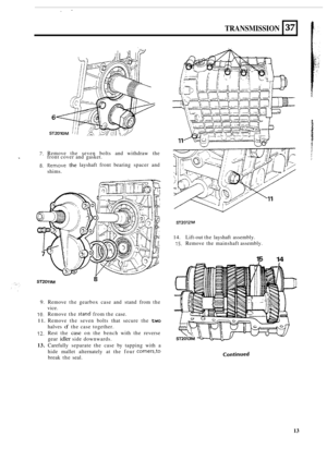 Page 43.- 
TRANSMISSION 
7. Remove the seven  bolts and withdraw  the 
37 
._ - front cover  and gasket. 
8. Remove the layshaft  front bearing  spacer and 
shims. 
Sr2012M 
14. Lift-out  the  layshaft  assembly. 
15. Remove  the mainshaft  assembly. 
15 14 
9. Remove the gearbox  case and stand  from the 
vice. 
10. Remove  the stand from the case. 
11. Remove  the seven  bolts that secure  the two 
halves of the case  together. 
12. Rest  the case on the  bench  with the reverse 
gear 
idler side  downwards....