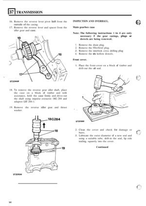 Page 441371 TRANSMISSION 
16. Remove the reverse  lever pivot bolt from  the 
17. Remove  the reverse  lever and spacer  from the 
outside of the casing. 
idler  gear and 
case. 
18. To remove  the reverse  gear idler shaft,  place 
the  case  on a block 
of timber  and with 
assistance,  hold the 
case firmly  and. drive-out 
the  shaft  using  impulse  extractor  18G 284 and 
adaptor 
LST 284-1. 
19.  Remove  the reverse 
idler gear.  and thrust 
washer. 
78G284 
gl* 
INSPECTION  AND OVERHAUL. 
Main gearbox...