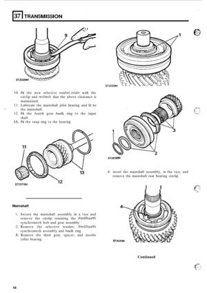 Page 48137 I TRANSMISSION 
1 
ST2029M 
10. Fit the  new  selective washer,retain with  the 
circlip  and 
recheck that the above  clearance  is 
maintained. 
11.  Lubricate  the mainshaft  pilot bearing  and fit 
to 
the mainshaft. 
12.  Fit the  fourth  gear baulk  ring to the  input 
shaft. 
13. Fit  the  snap  ring to the  bearing. 
4. invert  the mainshaft  assembly,  in the  vice,  and 
remove  the mainshaft  rear bearing  circlip. 
IL ST2076M 
Mainshaft 
1. Secure the mainshaft  assembly in a vice and...