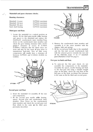 Page 51TRANSMISSION I37 
I 
- -. Mainshaft and gears  clearance  checks. 
Running  clearances 9.  7 
Mainshaft  1st gear 
Mainshaft  3rd gear 
Mainshaft  5th  gear 
Input shaft bearing 
0,075 maximum 
0,075 maximum 
0,075 maximum 
0,075 maximum 
Third  gear end-float. 
1. Locate  the mainshaft  in a vertical  position as 
shown.  Fit the  third gear,needle roller bearing 
and  spacer  to the  mainshaft  and  replace the 
third/fourth synchromesh  inner member.Press 
down  on the synchromesh  inner member  and...