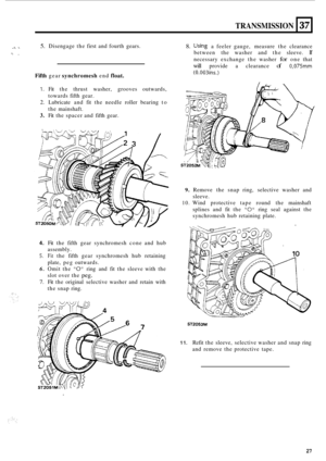 Page 57TRANSMISSION 
-. -* x 5. Disengage the first  and fourth  gears. 
1. - 
37 
Fifth gear synchromesh end float. 
8. Using a feeler  gauge,  measure the clearance 
between  the washer  and  the sleeve. 
If 
necessary  exchange the washer for one  that 
will provide  a clearance of 0,075 
(0.003ins.) 
1. Fit  the  thrust  washer,  grooves  outwards, 
towards  fifth gear. 
2. Lubricate  and fit the  needle  roller bearing  to 
the  mainshaft. 
3. Fit the spacer  and fifth  gear. 
9. Remove  the  snap  ring,...