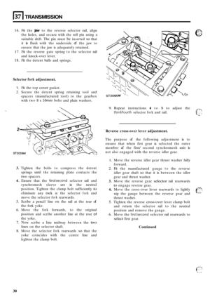 Page 601371 TRANSMISSION 
16. Fit the jaw to the  reverse  selector  rail, align 
the  holes,  and secure  with the roll pin  using  a 
suitable  drift. The pin must 
be inserted so that 
it 
is flush  with the underside of the jaw  to 
ensure  that the jaw  is adequately retained. 
17. Fit  the  reverse  gate spring  to the  selector  rail 
and  knock
-over  lever.  
18. Fit the  detent  balls and springs. 
Selector fork adjustment. 
1. Fit the  top cover gasket. 
2. Secure  the detent  spring retaining  tool...