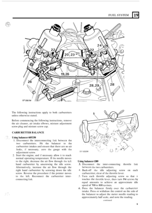 Page 9FUEL SYSTEM 
The following  instructions  apply  to  both carburetters 
unless  otherwise stated. 
Before  commencing  the following  instructions,  remove 
the  air cleaner,  air intake  elbows,  mixture  adjustment 
screw plug  and mixture  screw cap. 
19 
CARBURETTER  BALANCE 
Using  balancer 
605330 
1. Disconnect  the  interconnecting link betwccn the 
two  carburetters. 
Fit the balancer  to  the 
carburetter  intakes and ensure  that there  are 
no air 
leaks, 
if necessary,  zero the gauge with...
