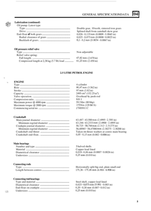 Page 91GENERAL SPECIFICATION DATA 104 I 
- ......... Lubrication (continued) ,&&gTz 4.gy;,$! Oil pump: Latest type ..... 
Type ........................................................... 
Drive .......................................................... 
End-float of both gears ....................................... 
Radial  clearance  of gears ................................. 
Backlash  of gears.. ......................................... 
Double  gear, 10 teeth,  sintered  iron gears 
Splined  shaft from...