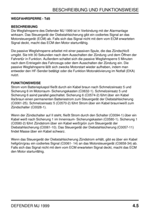 Page 28BESCHREIBUNG UND FUNKTIONSWEISE
DEFENDER MJ 19994.5
WEGFAHRSPERRE - Td5
BESCHREIBUNG
Die Wegfahrsperre des Defender MJ 1999 ist in Verbindung mit der Alarmanlage
wirksam. Das Steuergerät der Diebstahlsicherung gibt ein codiertes Signal an das
Motorsteuergerät (ECM) ab. Falls sich das Signal nicht mit dem vom ECM erwarteten
Signal deckt, macht das ECM den Motor startunfähig.
Die passive Wegfahrsperre arbeitet mit einer passiven Spule, die das Zündschloß
umgibt. Sie tritt 30 Sekunden nach dem Ausschalten...