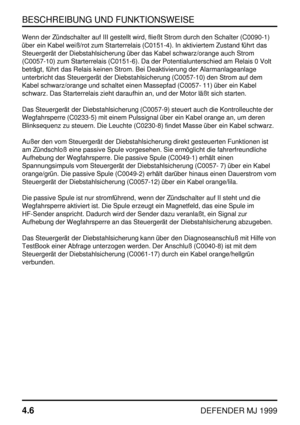 Page 29BESCHREIBUNG UND FUNKTIONSWEISE
4.6
DEFENDER MJ 1999
Wenn der Zündschalter auf III gestellt wird, fließt Strom durch den Schalter (C0090-1)
über ein Kabel weiß/rot zum Starterrelais (C0151-4). In aktiviertem Zustand führt das
Steuergerät der Diebstahlsicherung über das Kabel schwarz/orange auch Strom
(C0057-10) zum Starterrelais (C0151-6). Da der Potentialunterschied am Relais 0 Volt
beträgt, führt das Relais keinen Strom. Bei Deaktivierung der Alarmanlageanlage
unterbricht das Steuergerät der...