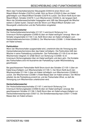 Page 48BESCHREIBUNG UND FUNKTIONSWEISE
DEFENDER MJ 19994.25
Wenn das Frontscheibenwischer-Steuergerät (C0303-6) einen Strom vom
Wasch/Wisch-Schalter (C0278-2) erhält, führt es Strom (C0303-2) über ein Kabel
gelb/hellgrün zum Wasch/Wisch-Schalter (C0278-4) zurück. Der Strom fließt durch den
Wasch/Wisch- Schalter (C0278-1) zum Wischermotor (C0030-3), der langsam läuft.
Wenn der Scheibenwaschschalter freigegeben wird, läßt das Steuergerät die Wischer
weitere 3 Zyklen laufen. Danach wird der Strom zum...