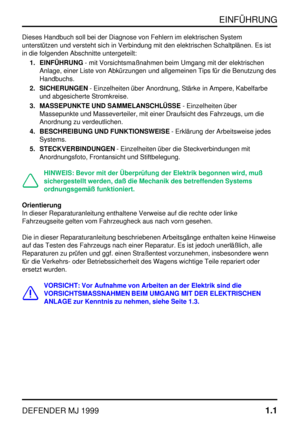 Page 6EINFÜHRUNG
DEFENDER MJ 19991.1
Dieses Handbuch soll bei der Diagnose von Fehlern im elektrischen System
unterstützen und versteht sich in Verbindung mit den elektrischen Schaltplänen. Es ist
in die folgenden Abschnitte untergeteilt:
1. EINFÜHRUNG- mit Vorsichtsmaßnahmen beim Umgang mit der elektrischen
Anlage, einer Liste von Abkürzungen und allgemeinen Tips für die Benutzung des
Handbuchs.
2. SICHERUNGEN- Einzelheiten über Anordnung, Stärke in Ampere, Kabelfarbe
und abgesicherte Stromkreise.
3....