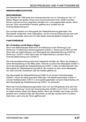 Page 60BESCHREIBUNG UND FUNKTIONSWEISE
DEFENDER MJ 19994.37
INNENRAUMBELEUCHTUNG
BESCHREIBUNG
Der Defender MJ 1999 weist eine Innenraumleuchte vorn im Fahrzeug auf. Der 110
Station Wagon hat darüber hinaus eine Innenraumleuchte hinten. Beide Leuchten
können manuell mit ihren integrierten Schaltern ein- und ausgeschaltet werden. Wenn
eine der Türen (einschließlich Hecktür) geöffnet wird, schaltet sich die
Innenraumbeleuchtung ein.
Die Leuchten werden vom Steuergerät der Diebstahlsicherung geschaltet. Das...