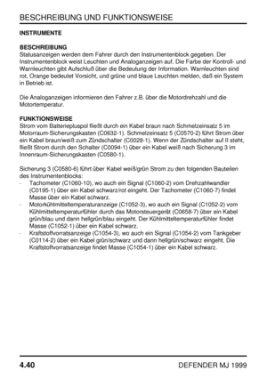 Page 63BESCHREIBUNG UND FUNKTIONSWEISE
4.40
DEFENDER MJ 1999
INSTRUMENTE
BESCHREIBUNG
Statusanzeigen werden dem Fahrer durch den Instrumentenblock gegeben. Der
Instrumentenblock weist Leuchten und Analoganzeigen auf. Die Farbe der Kontroll- und
Warnleuchten gibt Aufschluß über die Bedeutung der Information. Warnleuchten sind
rot, Orange bedeutet Vorsicht, und grüne und blaue Leuchten melden, daß ein System
in Betrieb ist.
Die Analoganzeigen informieren den Fahrer z.B. über die Motordrehzahl und die...