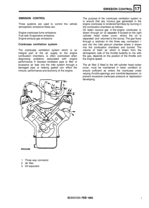 Page 120EMISSION CONTROL The purpose of the crankcase  ventilation system is 
to ensure  that any noxious  gas generated  in the 
Three  systems  are used  to control  the vehicle  engine crankcase 
is rendered  harmless  by burning  in 
atmospheric  emissions these are: 
the combustion  chambers as follows: 
Oil  laden  noxious  gas in the  engine  crankcase  is 
Engine  crankcase  fume emissions. 
drawn through  an oil separator 
3 located  on the  right 
Fuel  tank Evaporative  emissions  cylinder head rocker...