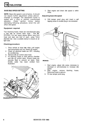 Page 132FUEL SYSTEM 
BASE IDLE SPEED  SETTlNG 
NOTE: 
Base  idle speed  is set  at factory. It should 
not  require  further adjustment  unless plenum 
Adjusting  base idle speed 
chamber  is changed.  The adjustment  screw is 
sealed  with 
a plug to prevent  unauthorised 6. Drill tamper  proof  plug and insert  a self 
alteration.  Check ignition  timing before  tapping screw  to  enable plug 
to be extracted. 
attempting  following procedure,  since this will 
affect  idle speed. 
Equipment  required 
Two...