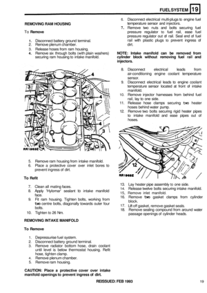 Page 145FUEL SYSTEM 
6. Disconnect electrical multi-plugs to engine  fuel 
REMOVING  RAM HOUSING temperature  sensor and injectors. 
7. Remove  two nuts  and bolts  securing  fuel 
To Remove pressure  regulator to fuel rail,  ease  fuel 
pressure  regulator out of rail.  Seal  end of fuel 
1. Disconnect  battery ground  terminal.  rail 
with  plastic  plugs to prevent  ingress of 
2.  Remove  plenum chamber.  dirt. 
3. Release hoses from ram housing. 
4. Remove  six through  bolts (with plain  washers) NOTE:...