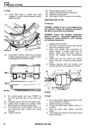 Page 146FUEL SYSTEM 
To Refit 26. Tighten  gasket clamps to 18 Nm. 
27. Reverse  remaining  removal instructions. 
29.  Start  engine, check 
for coolant and fuel leaks. 
19.  Locate 
NEW seals 
in position  with ends  28.  Replenish cooling  system. 
engaged  in notches  formed  between  cylinder 
heads  and  block. 
REMOVING FUEL FILTER 
To Remove 
WARNING:  Spilling of fuel  is  unavoidable  during 
this  operation.  Ensure  all  necessary  precautions 
are  taken  to prevent  fire and  explosion. 
WARNING:...