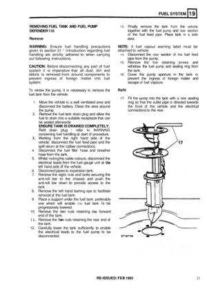 Page 147FUEL SYSTEM 
REMOVING FUEL TANK  AND FUEL  PUMP 13. Finally  remove  the  tank from the vehicle 
DEFENDER  110 together with the fuel pump and rear section 
of the  fuel  feed pipe. Place  tank in a safe 
Remove area. 
WARNING: Ensure  fuel handling  precautions NOTE: A fuel vapour  warning  label  must  be 
given 
in section 01 - introduction  regarding fuel 
handling  are strictly  adhered 
to when carrying 14. Disconnect  the rear section of the fuel feed 
out  following  instructions.  pipe 
from...