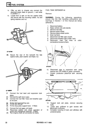 Page 148FUEL SYSTEM 
18. Offer up tank  to chassis  ana connect  the 
electrical  leads; black to ground 
(-) and  white to positive (+). Remove 
19. Locate  front of tank on the two captive  bolts 
and  secure  with the mounting  rubber, 
flat and WARNING: During the following  operations 
spring  washers  and nut.  ensure 
that the fuel  handling  precautions  and 
warnings 
in Section 1 of this  manual  are being 
adhered  to. 
FUEL 
TANK  DEFENDER 
90 
1. Disconnect  battery. 
2.  Raise  vehicle  onto axle...