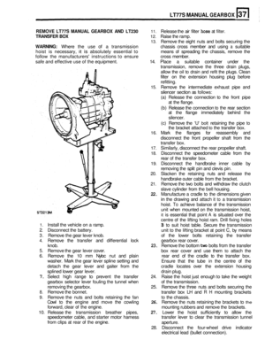 Page 167LT77S MANUAL GEARBOX 
REMOVE LT77S  MANUAL  GEARBOX  AND LT230 11. Release the air filter hose at filter. 
TRANSFER BOX 12. Raise  the ramp. 
13. Remove  the eight  nuts and bolts  securing  the 
WARNING: Where the  use of a transmission  chassis  cross member and using a suitable 
hoist 
is necessary, it is absolutely  essential  to means of spreading  the  chassis,  remove the 
follow 
the manufacturers  instructions to ensure  cross member. 
safe  and effective  use of the  equipment.  14. Place  a...