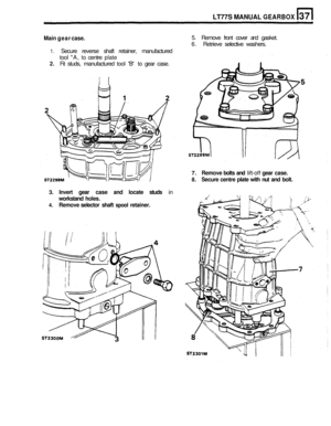 Page 173Main gear  case. 
1. Secure  reverse  shaft retainer,  manufactured 
tool 
A, to centre plate 
2. Fit  studs,  manufactured  tool B to gear  case. 
LT77S MANUAL GEARBOX 
5. Remove  front cover  and gasket. 
6.  Retrieve  selective washers. 
7. Remove  bolts and lift-off gear case. 
8. Secure  centre plate with nut and  bolt. 
3. Invert  gear case  and locate  studs in 
workstand  holes. 
4. Remove selector shaft spool retainer.  