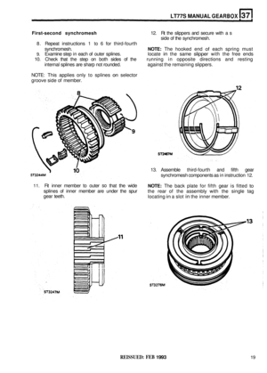 Page 185LT77S MANUAL GEARBOX 
First-second synchromesh 12. Fit the  slippers  and secure  with a s 
side  of the  synchromesh. 
8.  Repeat  instructions  1 to  6 for  third-fourth 
synchromesh. 
NOTE: The  hooked  end of each spring  must 
9. Examine step  in each of outer  splines.  locate in the same slipper with the free  ends 
10.  Check  that the step  on both  sides  of the  running  in opposite  directions  and resting 
internal  splines are  sharp  not rounded.  against the remaining  slippers. 
NOTE:...