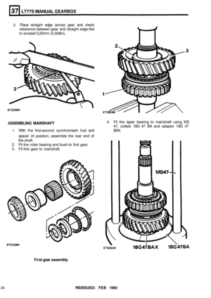 Page 190LT77S MANUAL GEARBOX 
3. Place straight  edge across  gear and check 
clearance  between gear and straight  edge. Not 
to exceed  0,20mm  (0.008in). 
ASSEMBLING  MAINSHAFT 4. Fit the  taper  bearing  to mainshaft  using MS 
47, collets  18G 47 BA  and  adaptor  18G 47 
1. With  the first-second  synchromesh  hub and  BAX. 
spacer 
in position,  assemble  the rear  end of 
the shaft. 
2. Fit the  roller  bearing  and bush  to first  gear. 
3.  Fit first  gear  to mainshaft. 
First  gear assembly 
24...