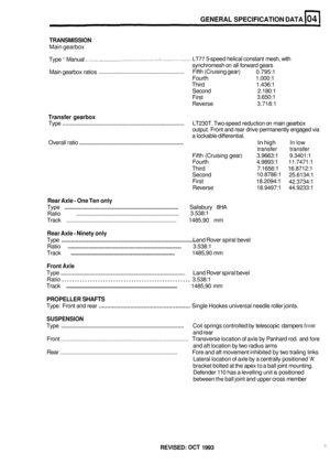 Page 21GENERAL SPECIFICATION DATA 
TRANSMISSION 
Main gearbox 
Type 
- Manual LT77 5-speed helical  constant mesh, with 
synchromesh  on all forward gears 
0.795:1 
Fifth (Cruising gear) 
Fourth  1.000:1 
Third  1.436:1 
Second  2.180:1 
First  3.650:1 
Reverse  3.718:1 
............................................................. Main gearbox ratios 
Transfer  gearbox 
Type ........................................................................\
............. LT230T. Two-speed reduction  on main gearbox...