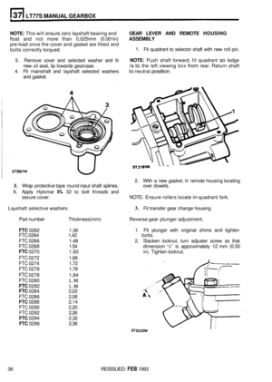 Page 202LT77S MANUAL GEARBOX 
NOTE: This will ensure  zero layshaft  bearing end GEAR LEVER  AND REMOTE  HOUSING 
float and not more  than 0,025mm  (0.001in) ASSEMBLY 
pre-load once the cover  and gasket  are fitted  and 
bolts  correctly  torqued. 
3.  Remove  cover and selected  washer and 
fit 
4. Fit mainshaft  and layshaft  selected  washers to neutral position. 
1. Fit quadrant to selector shaft with new  roll pin, 
NOTE: Push  shaft forward,  fit quadrant so ledge 
is to the  left viewing box from rear....