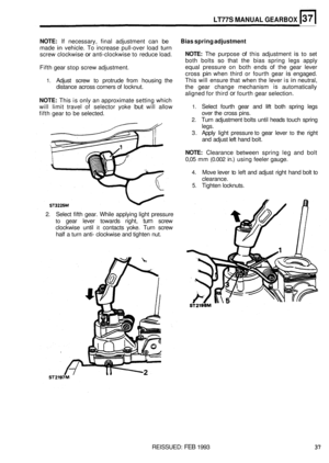 Page 203LT77S MANUAL GEARBOX 
NOTE: If  necessary, final adjustment  can be Bias spring  adjustment 
made in vehicle.  To increase  pull-over load turn 
screw  clockwise or anti-clockwise  to reduce  load. 
Fifth  gear stop  screw adjustment. NOTE: The purpose of this adjustment is to set 
both  bolts 
so that  the bias  spring  legs apply 
equal  pressure  on  both ends 
of the gear  lever 
cross pin when  third or fourth  gear is engaged. 
This  will ensure that  when  the lever  is 
in neutral, 
distance...