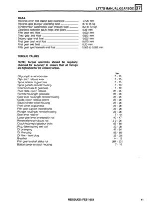 Page 207LT77S MANUAL GEARBOX 
DATA 
Reverse lever and slipper  pad clearance  .............................  0,725 mm 
Reverse  gear plunger  operating  load ...................................  45 to 55  kg 
Synchromesh  assemblies push through  load ......................  8,2 to 10  kgf 
Clearance  between baulk rings and gears  ...........................  0,38 mm 
Fifth  gear end float  ...............................................................  0,020 mm 
Third  gear end float...