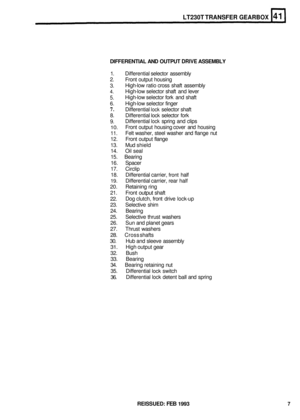 Page 218LT230T TRANSFER GEARBOX 
DIFFERENTIAL AND OUTPUT DRIVE ASSEMBLY 
1.  Differential  selector assembly 
2. Front output  housing 
3. 
4. 
5. 
6. High-low  selector  finger 
7. Differential lock selector shaft 
8.  Differential 
lock selector  fork 
9. 
10. 
11. 
12.  Front output  flange 
13.  Mud shield 
14.  Oil seal 
15.  Bearing 
16.  Spacer 
17.  Circlip 
18.  Differential carrier, 
front half 
19. Differential  carrier, rear half 
20.  Retaining  ring 
21.  Front 
output shaft 
22. 
23.  Selective...