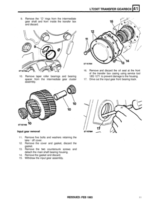 Page 2229. Remove the O  rings  from the intermediate 
gear  shaft  and from  inside  the transfer  box 
and  discard. 
LT230T TRANSFER GEARBOX 
16. Remove  and discard  the oil seal  at the  front 
of  the  transfer  box casing  using service 
tool 
10. Remove  taper roller  bearings  and bearing  18G 1271 to prevent damage to the housing. 
spacer 
from the  intermediate  gear cluster 17. Drive out the  input  gear front  bearing  track. 
assembly. 
Input gear removal 
11. Remove  five bolts  and washers...