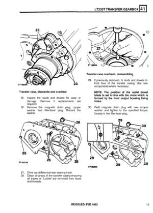 Page 224LT230T TRANSFER GEARBOX 
Transfer case overhaul - reassembling 
29. If previously  removed, fit studs and dowels to 
front  face of the transfer  casing. Use new 
components  where necessary. 
NOTE: The  position  of the  radial  dowel 
blade  is set  in  line  with the circle  which  is 
formed 
by the  front  output  housing fixing 
damage.  Remove if replacements  are holes. 
required. 
26. Remove the magnetic  drain plug, copper 30. Refit magnetic  drain plug with new copper 
washer  and filler/level...