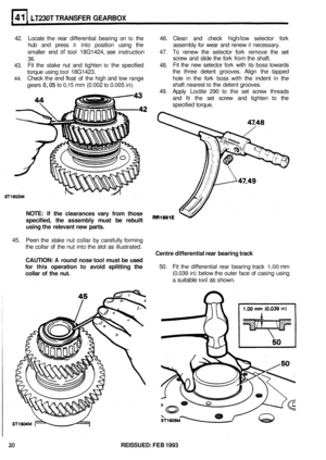 Page 231LT230T TRANSFER  GEARBOX 
42. Locate  the rear  differential  bearing on to the  46. Clean  and check  high/low  selector fork 
hub  and  press 
it into position  using the  assembly for wear  and renew if necessary. 
smaller  end 
of tool 18G1424,  see instruction  47. To renew the selector  fork remove  the set 
36. screw  and slide  the fork  from  the shaft. 
43.  Fit 
the  stake  nut and  tighten 
to the specified  48. Fit 
the  new  selector  fork with  its boss  towards 
torque  using 
tool...